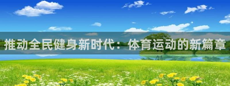 熊猫体育app官方入口：推动全民健身新时代：体育运动的新篇章