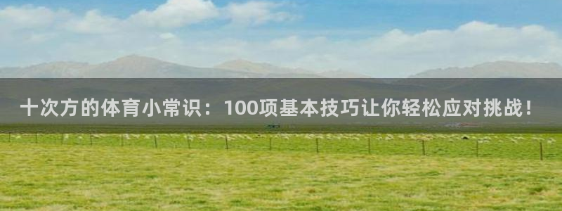 熊猫体育比赛直播：十次方的体育小常识：100项基本技巧让你轻松应对挑战！